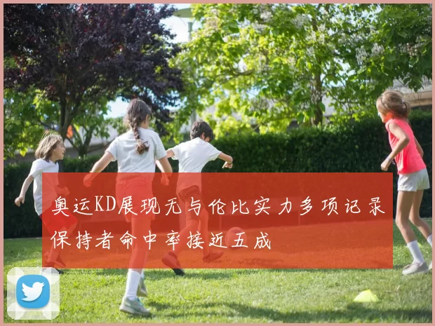 奥运KD展现无与伦比实力多项记录保持者命中率接近五成