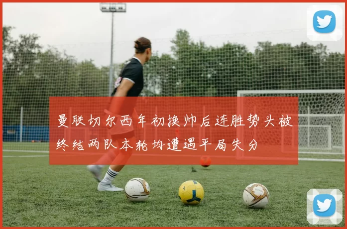 曼联切尔西年初换帅后连胜势头被终结两队本轮均遭遇平局失分