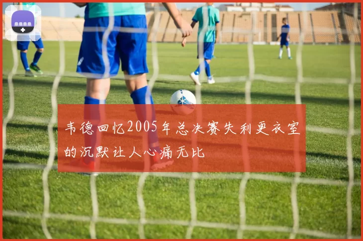 韦德回忆2005年总决赛失利更衣室的沉默让人心痛无比