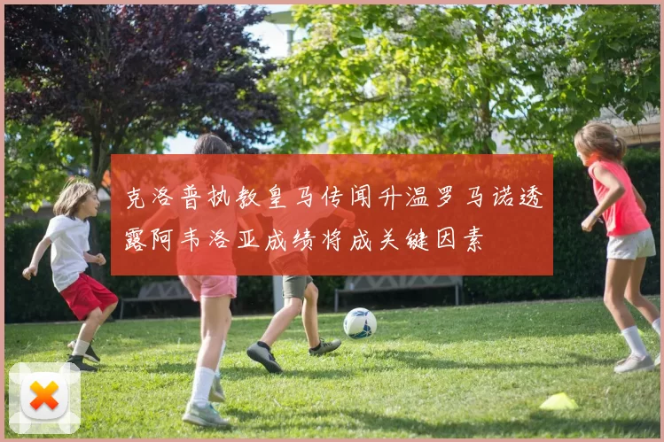 克洛普执教皇马传闻升温罗马诺透露阿韦洛亚成绩将成关键因素