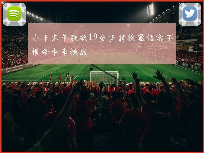 小卡末节狂砍19分坚持投篮信念不惧命中率挑战