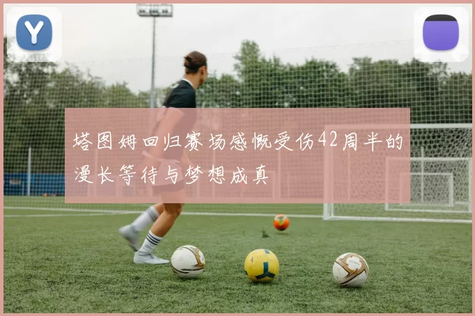 塔图姆回归赛场感慨受伤42周半的漫长等待与梦想成真