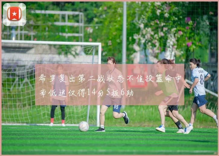 希罗复出第二战状态不佳投篮命中率低迷仅得14分5板6助
