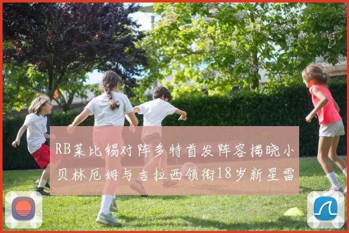 RB莱比锡对阵多特首发阵容揭晓小贝林厄姆与吉拉西领衔18岁新星雷吉亚尼出战