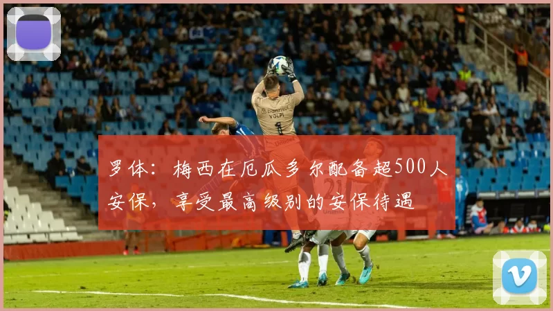 罗体：梅西在厄瓜多尔配备超500人安保，享受最高级别的安保待遇