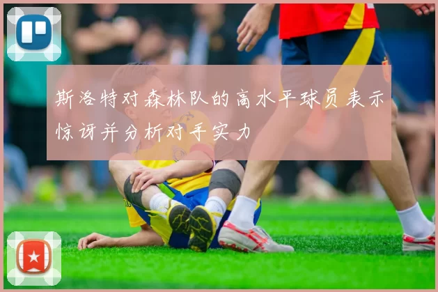 斯洛特对森林队的高水平球员表示惊讶并分析对手实力