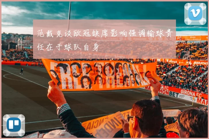 范戴克谈欧冠缺席影响强调输球责任在于球队自身