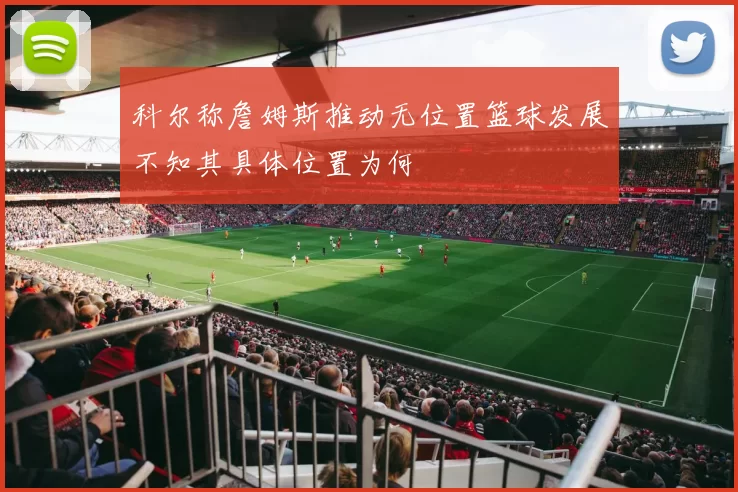 科尔称詹姆斯推动无位置篮球发展不知其具体位置为何