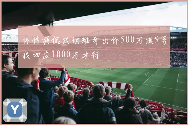怀特调侃武切维奇出价500万换9号我回应1000万才行