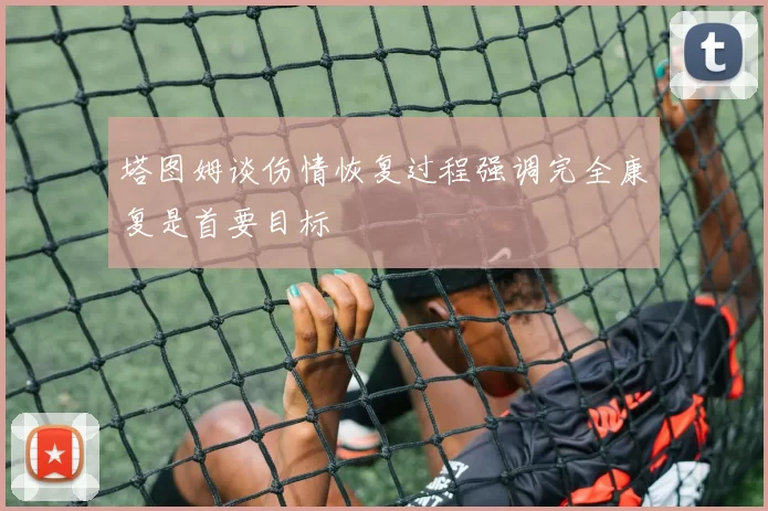 塔图姆谈伤情恢复过程强调完全康复是首要目标