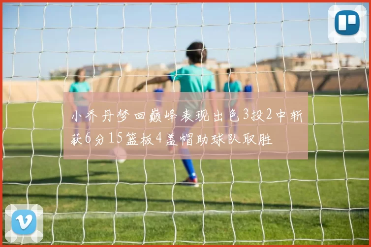 小乔丹梦回巅峰表现出色3投2中斩获6分15篮板4盖帽助球队取胜