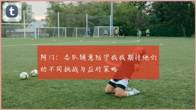 阿门：各队随意防守我我期待他们的不同挑战与应对策略