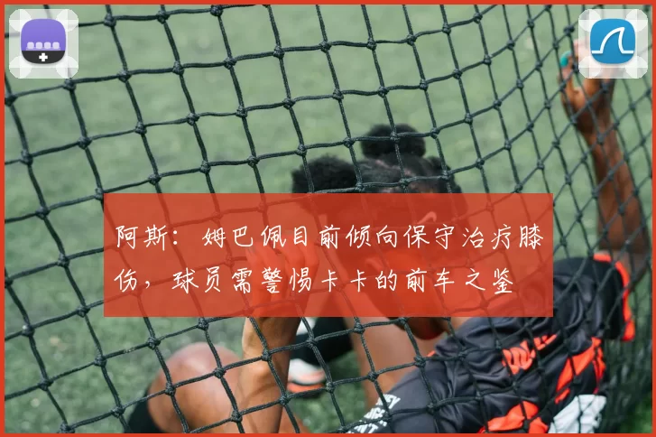 阿斯：姆巴佩目前倾向保守治疗膝伤，球员需警惕卡卡的前车之鉴
