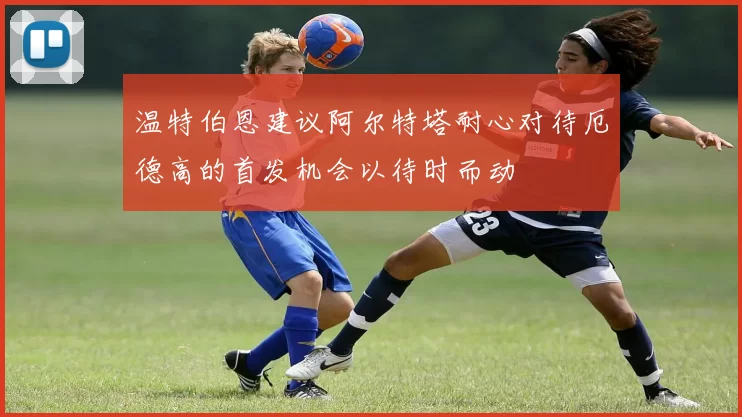 温特伯恩建议阿尔特塔耐心对待厄德高的首发机会以待时而动