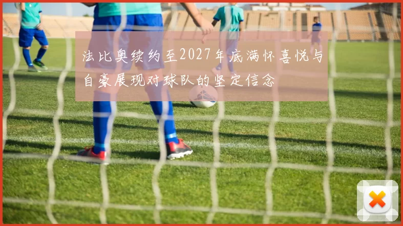 法比奥续约至2027年底满怀喜悦与自豪展现对球队的坚定信念