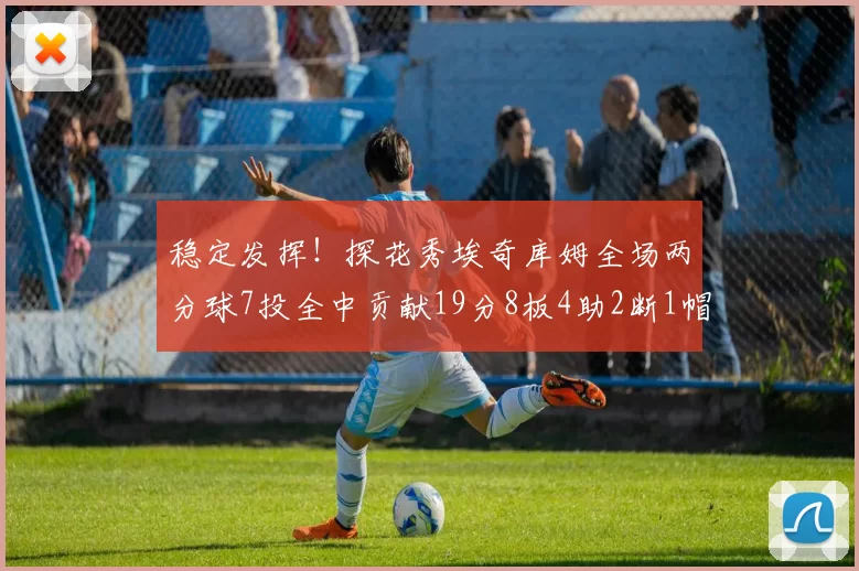 稳定发挥！探花秀埃奇库姆全场两分球7投全中贡献19分8板4助2断1帽