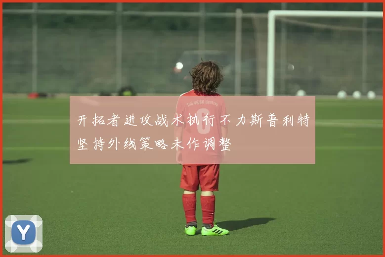 开拓者进攻战术执行不力斯普利特坚持外线策略未作调整