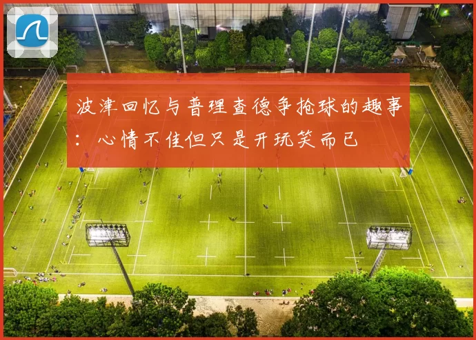 波津回忆与普理查德争抢球的趣事：心情不佳但只是开玩笑而已