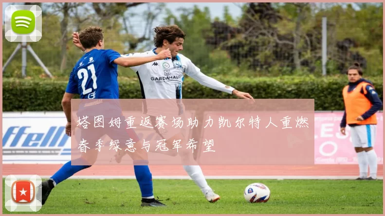 塔图姆重返赛场助力凯尔特人重燃春季绿意与冠军希望