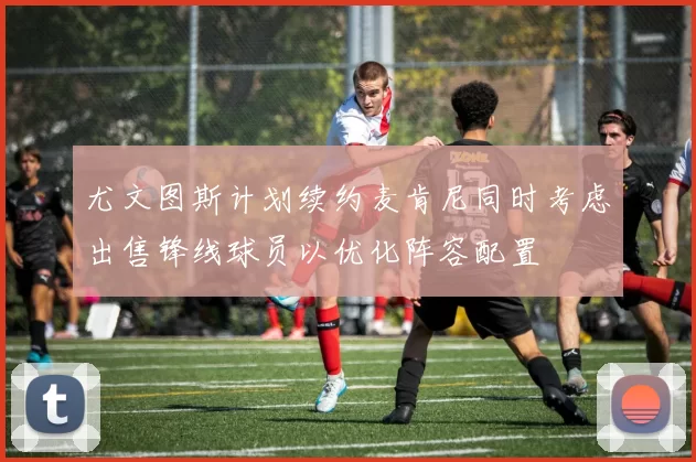尤文图斯计划续约麦肯尼同时考虑出售锋线球员以优化阵容配置
